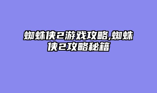 蜘蛛侠2游戏攻略,蜘蛛侠2攻略秘籍