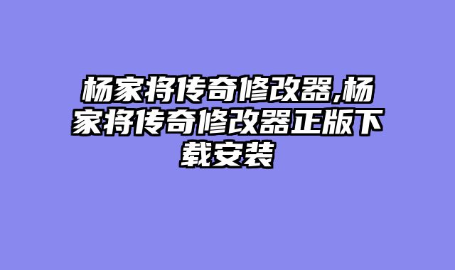 杨家将传奇修改器,杨家将传奇修改器正版下载安装