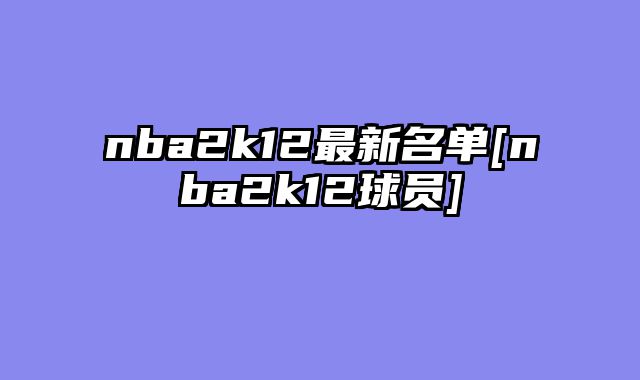 nba2k12最新名单[nba2k12球员]