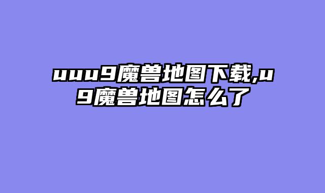 uuu9魔兽地图下载,u9魔兽地图怎么了