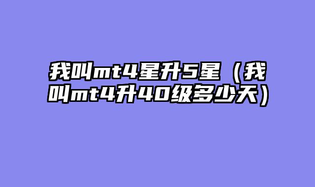 我叫mt4星升5星（我叫mt4升40级多少天）
