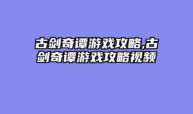 古剑奇谭游戏攻略,古剑奇谭游戏攻略视频