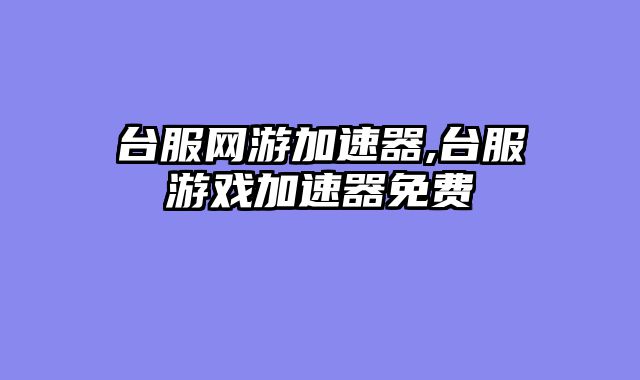 台服网游加速器,台服游戏加速器免费