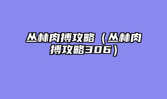 丛林肉搏攻略（丛林肉搏攻略306）
