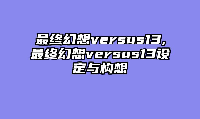 最终幻想versus13,最终幻想versus13设定与构想