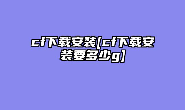 cf下载安装[cf下载安装要多少g]