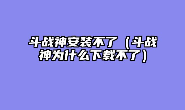 斗战神安装不了(斗战神为什么下载不了)