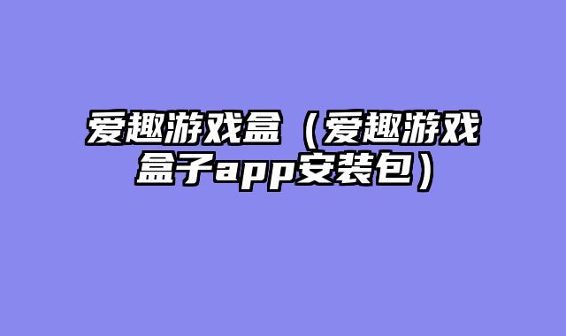 爱趣游戏盒（爱趣游戏盒子app安装包）