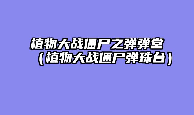 植物大战僵尸之弹弹堂（植物大战僵尸弹珠台）