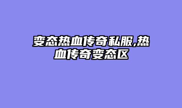 变态热血传奇私服,热血传奇变态区