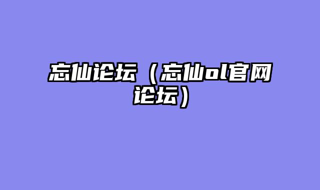 忘仙论坛（忘仙ol官网论坛）