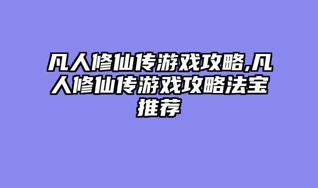 凡人修仙传游戏攻略,凡人修仙传游戏攻略法宝推荐