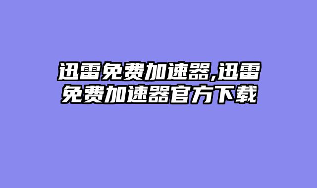 迅雷免费加速器,迅雷免费加速器官方下载