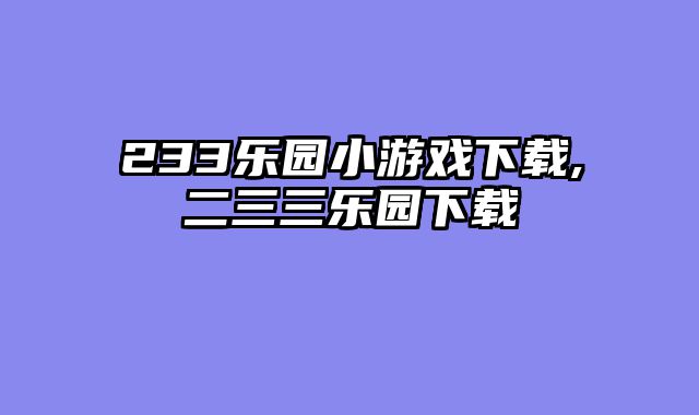 233乐园小游戏下载,二三三乐园下载