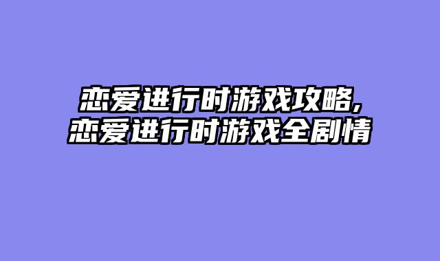 恋爱进行时游戏攻略,恋爱进行时游戏全剧情