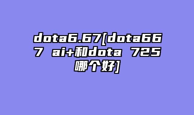 dota6.67[dota667 ai+和dota 725哪个好]