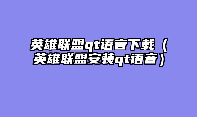 英雄联盟qt语音下载(英雄联盟安装qt语音)