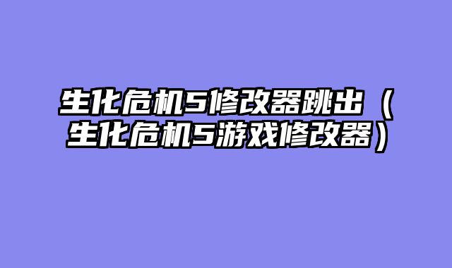 生化危机5修改器跳出（生化危机5游戏修改器）