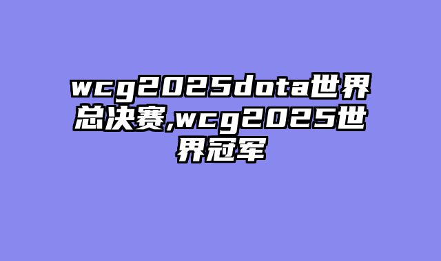 wcg2025dota世界总决赛,wcg2025世界冠军