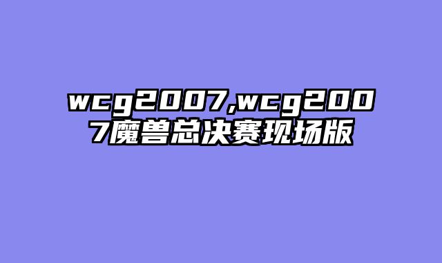 wcg2007,wcg2007魔兽总决赛现场版