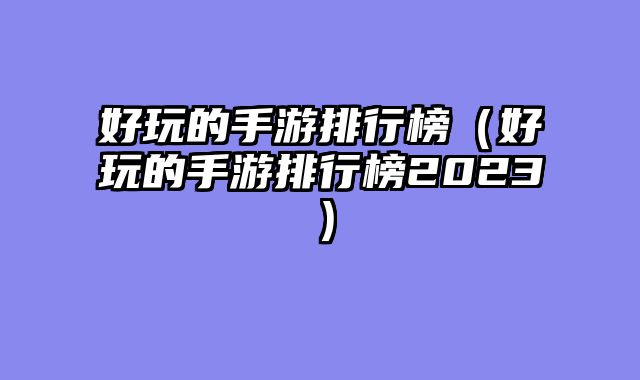 好玩的手游排行榜（好玩的手游排行榜2023）