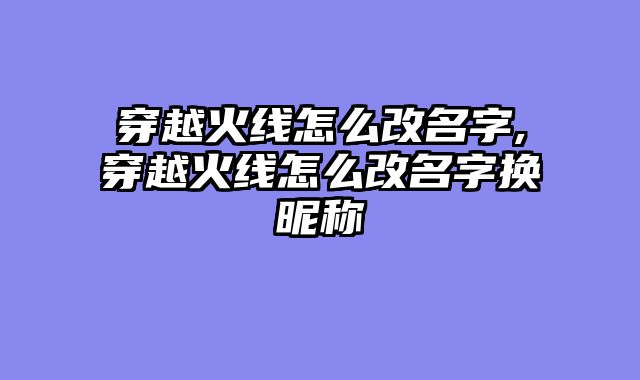 穿越火线怎么改名字,穿越火线怎么改名字换昵称
