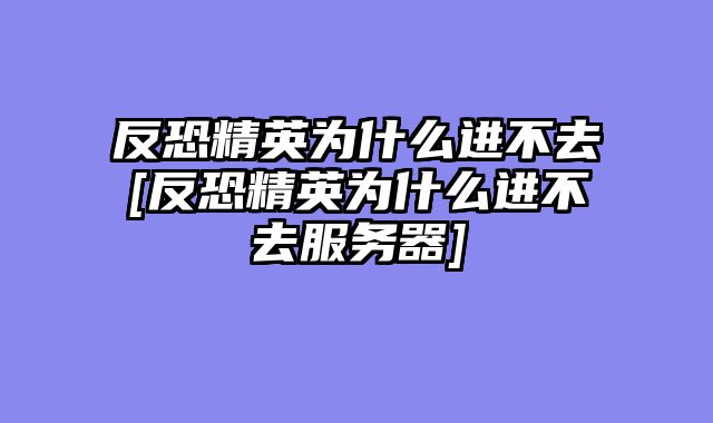 反恐精英为什么进不去[反恐精英为什么进不去服务器]
