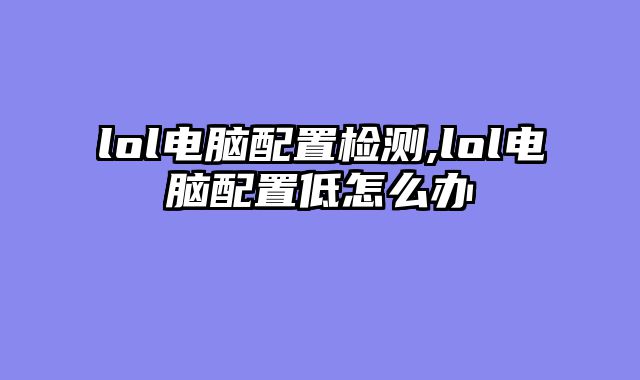 lol电脑配置检测,lol电脑配置低怎么办