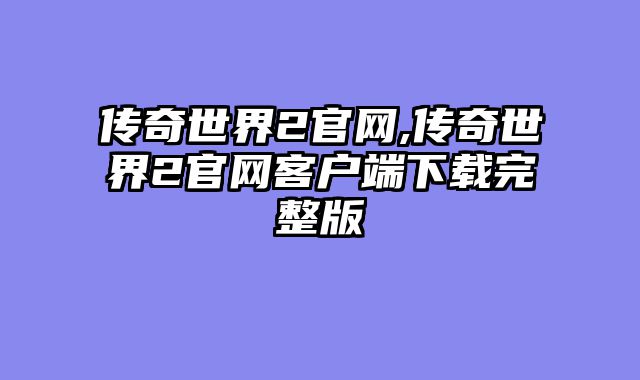 传奇世界2官网,传奇世界2官网客户端下载完整版