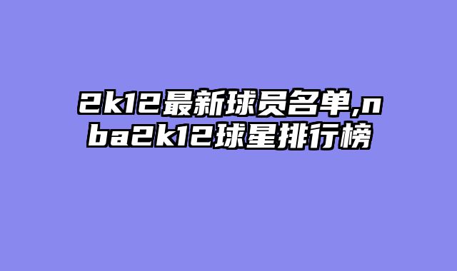 2k12最新球员名单,nba2k12球星排行榜