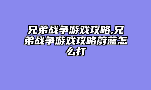 兄弟战争游戏攻略,兄弟战争游戏攻略蔚蓝怎么打