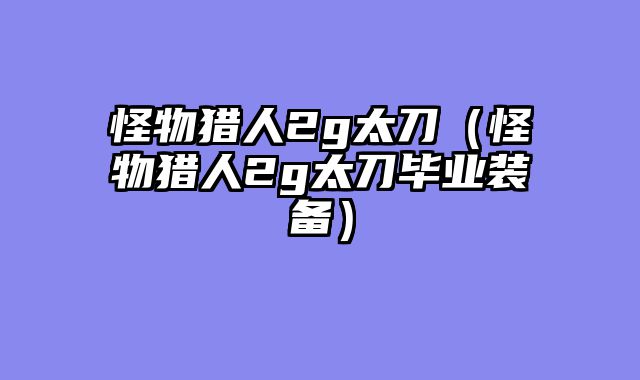 怪物猎人2g太刀(怪物猎人2g太刀毕业装备)