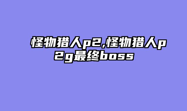 怪物猎人p2,怪物猎人p2g最终boss