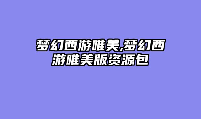 梦幻西游唯美,梦幻西游唯美版资源包