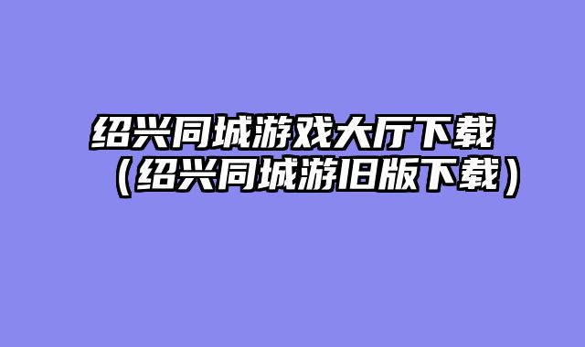 绍兴同城游戏大厅下载(绍兴同城游旧版下载)