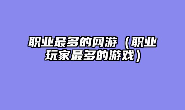 职业最多的网游(职业玩家最多的游戏)