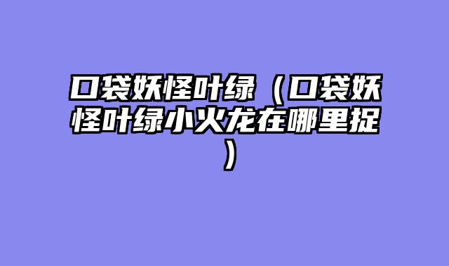 口袋妖怪叶绿(口袋妖怪叶绿小火龙在哪里捉)