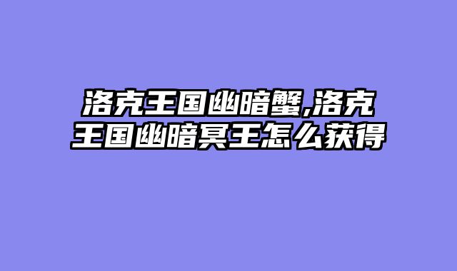 洛克王国幽暗蟹,洛克王国幽暗冥王怎么获得