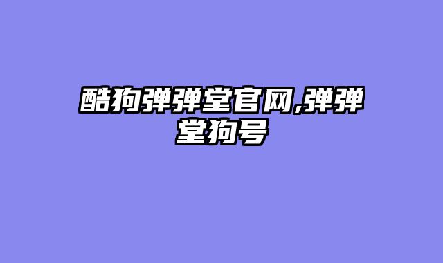 酷狗弹弹堂官网,弹弹堂狗号