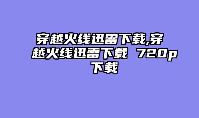 穿越火线迅雷下载,穿越火线迅雷下载 720p 下载