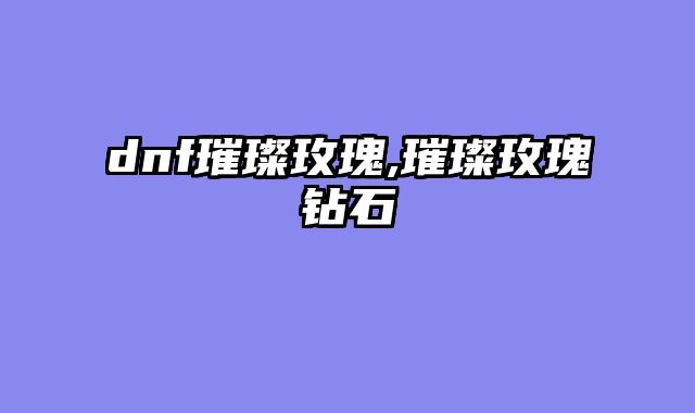 dnf璀璨玫瑰,璀璨玫瑰钻石