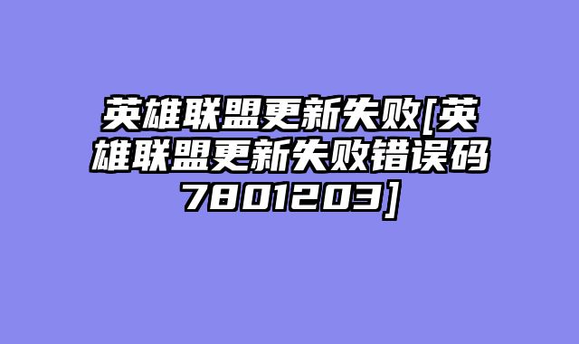 英雄联盟更新失败[英雄联盟更新失败错误码7801203]