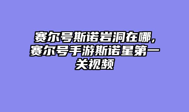 赛尔号斯诺岩洞在哪,赛尔号手游斯诺星第一关视频