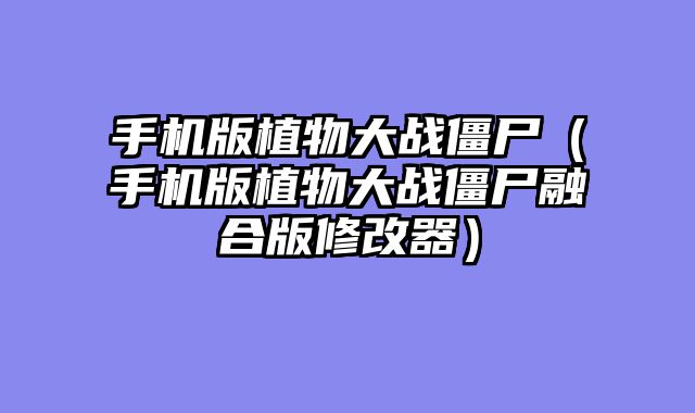 手机版植物大战僵尸(手机版植物大战僵尸融合版修改器)
