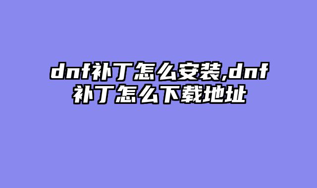 dnf补丁怎么安装,dnf补丁怎么下载地址