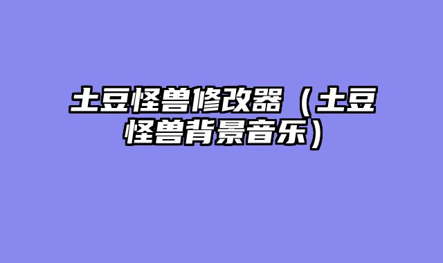 土豆怪兽修改器（土豆怪兽背景音乐）