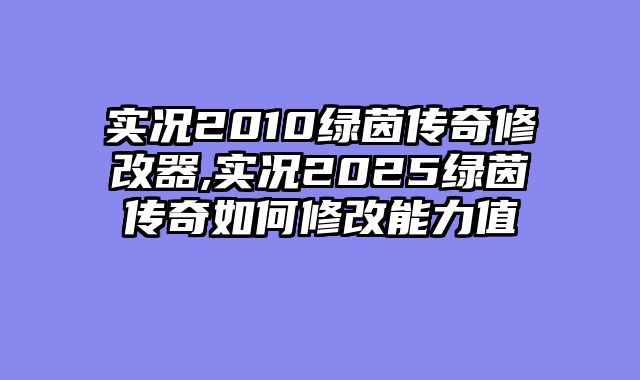 实况2010绿茵传奇修改器,实况2025绿茵传奇如何修改能力值