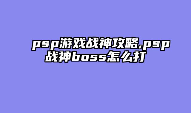 psp游戏战神攻略,psp战神boss怎么打