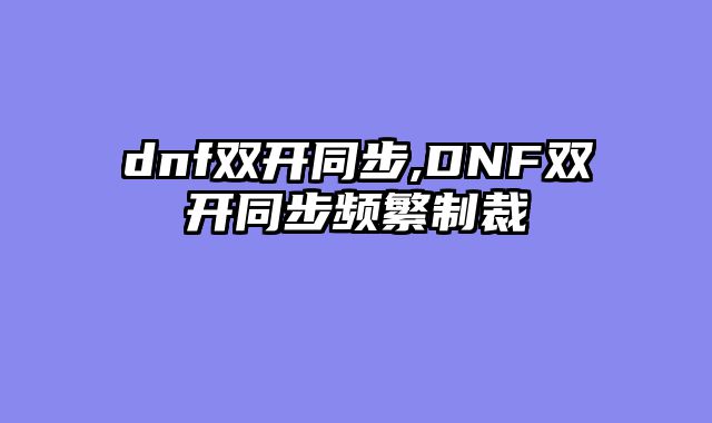 dnf双开同步,DNF双开同步频繁制裁