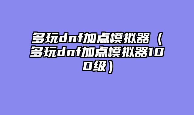 多玩dnf加点模拟器（多玩dnf加点模拟器100级）